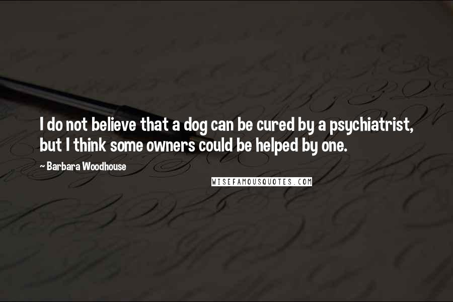 Barbara Woodhouse Quotes: I do not believe that a dog can be cured by a psychiatrist, but I think some owners could be helped by one.