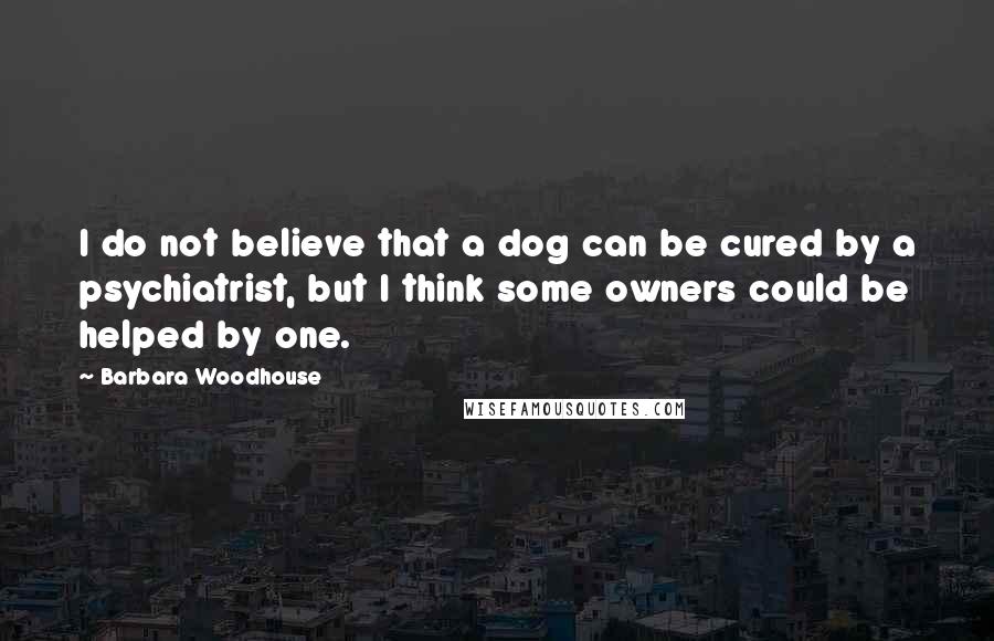 Barbara Woodhouse Quotes: I do not believe that a dog can be cured by a psychiatrist, but I think some owners could be helped by one.