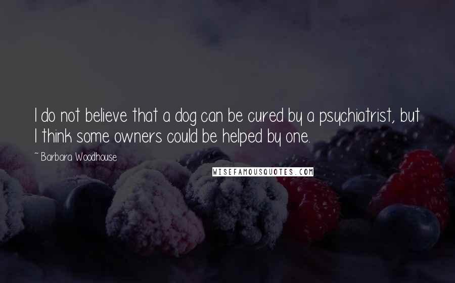 Barbara Woodhouse Quotes: I do not believe that a dog can be cured by a psychiatrist, but I think some owners could be helped by one.
