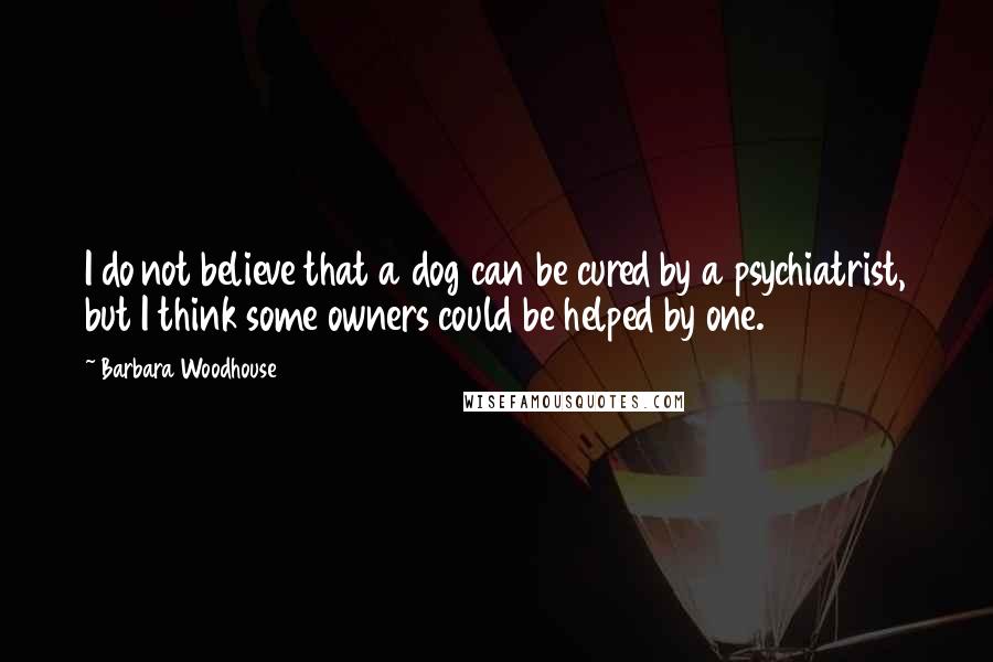 Barbara Woodhouse Quotes: I do not believe that a dog can be cured by a psychiatrist, but I think some owners could be helped by one.