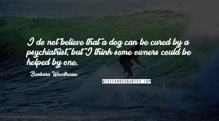 Barbara Woodhouse Quotes: I do not believe that a dog can be cured by a psychiatrist, but I think some owners could be helped by one.