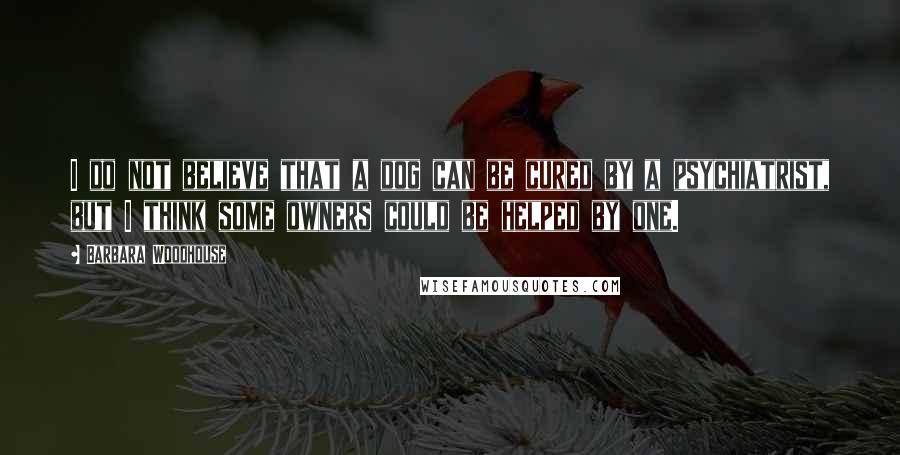 Barbara Woodhouse Quotes: I do not believe that a dog can be cured by a psychiatrist, but I think some owners could be helped by one.