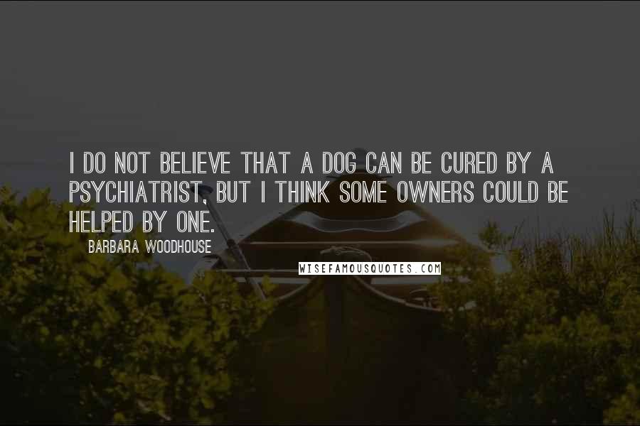 Barbara Woodhouse Quotes: I do not believe that a dog can be cured by a psychiatrist, but I think some owners could be helped by one.