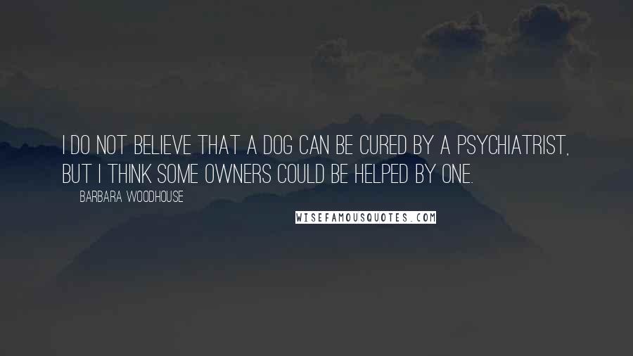 Barbara Woodhouse Quotes: I do not believe that a dog can be cured by a psychiatrist, but I think some owners could be helped by one.