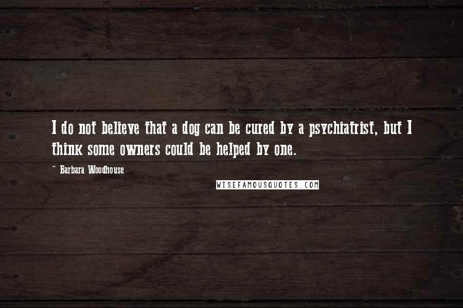 Barbara Woodhouse Quotes: I do not believe that a dog can be cured by a psychiatrist, but I think some owners could be helped by one.