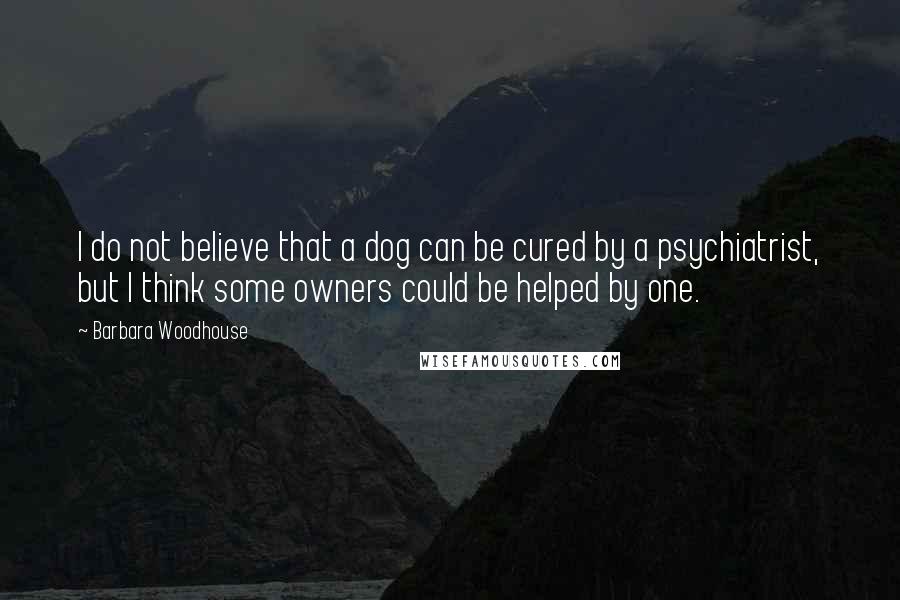 Barbara Woodhouse Quotes: I do not believe that a dog can be cured by a psychiatrist, but I think some owners could be helped by one.