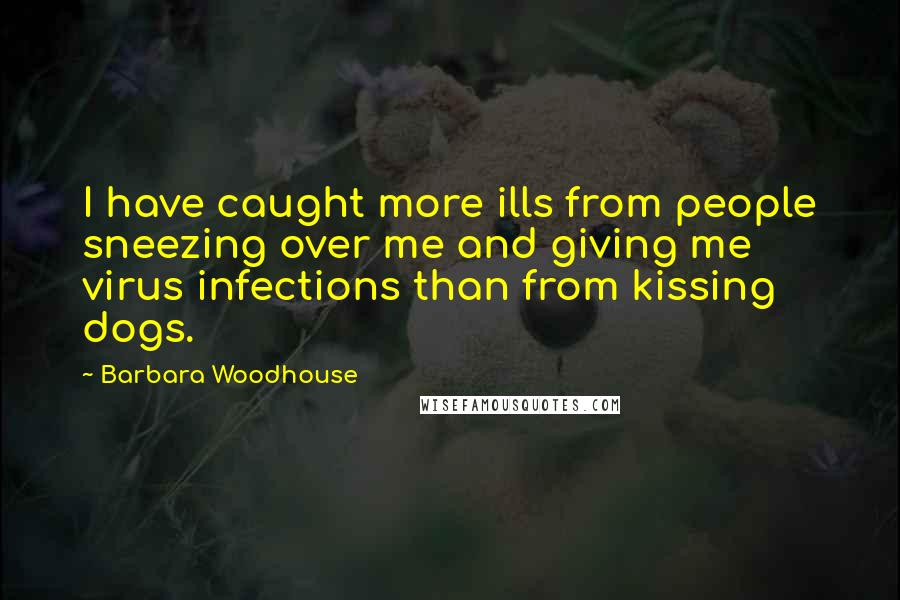 Barbara Woodhouse Quotes: I have caught more ills from people sneezing over me and giving me virus infections than from kissing dogs.