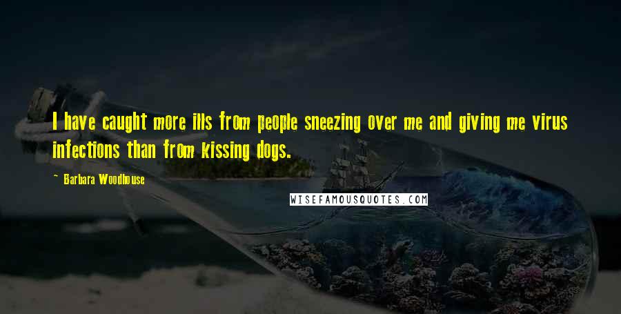 Barbara Woodhouse Quotes: I have caught more ills from people sneezing over me and giving me virus infections than from kissing dogs.