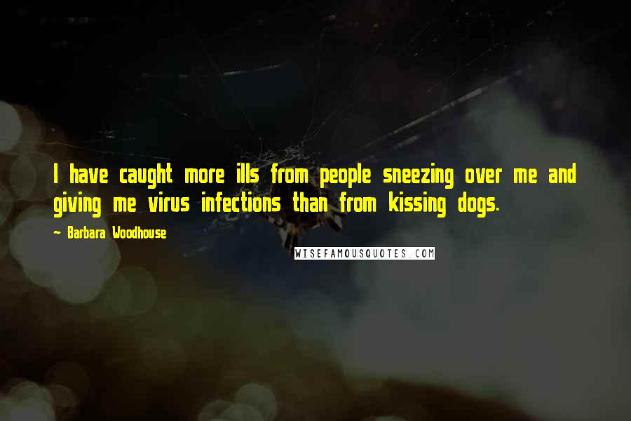 Barbara Woodhouse Quotes: I have caught more ills from people sneezing over me and giving me virus infections than from kissing dogs.