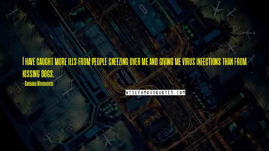 Barbara Woodhouse Quotes: I have caught more ills from people sneezing over me and giving me virus infections than from kissing dogs.