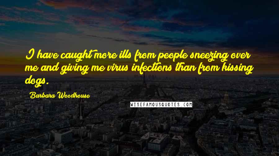 Barbara Woodhouse Quotes: I have caught more ills from people sneezing over me and giving me virus infections than from kissing dogs.