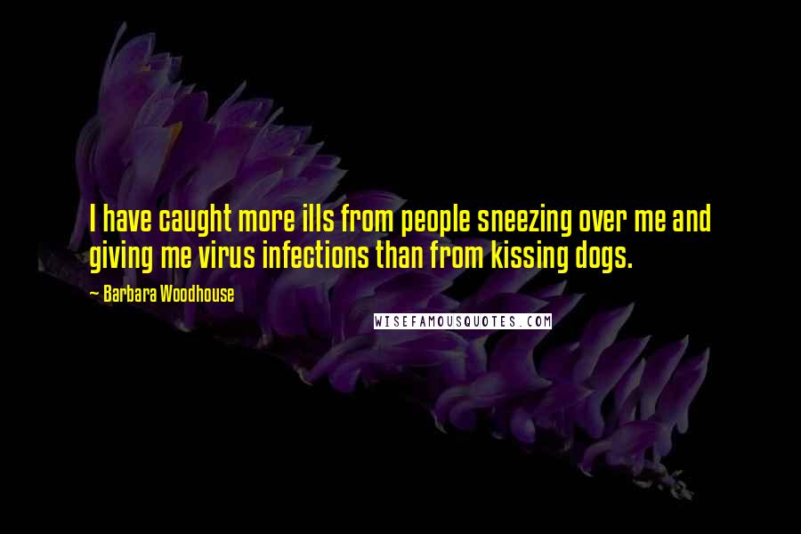 Barbara Woodhouse Quotes: I have caught more ills from people sneezing over me and giving me virus infections than from kissing dogs.