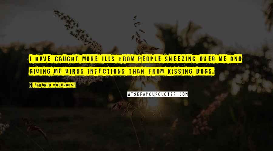 Barbara Woodhouse Quotes: I have caught more ills from people sneezing over me and giving me virus infections than from kissing dogs.