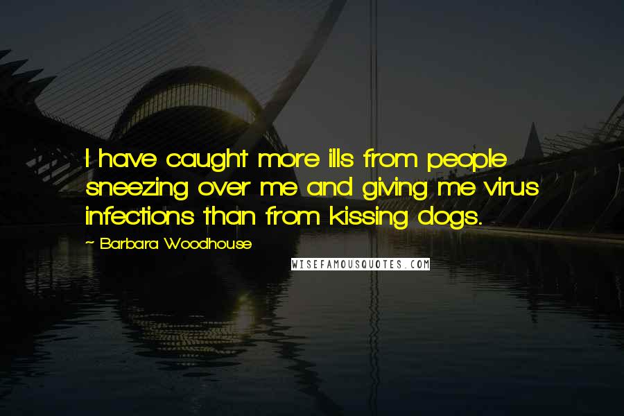 Barbara Woodhouse Quotes: I have caught more ills from people sneezing over me and giving me virus infections than from kissing dogs.