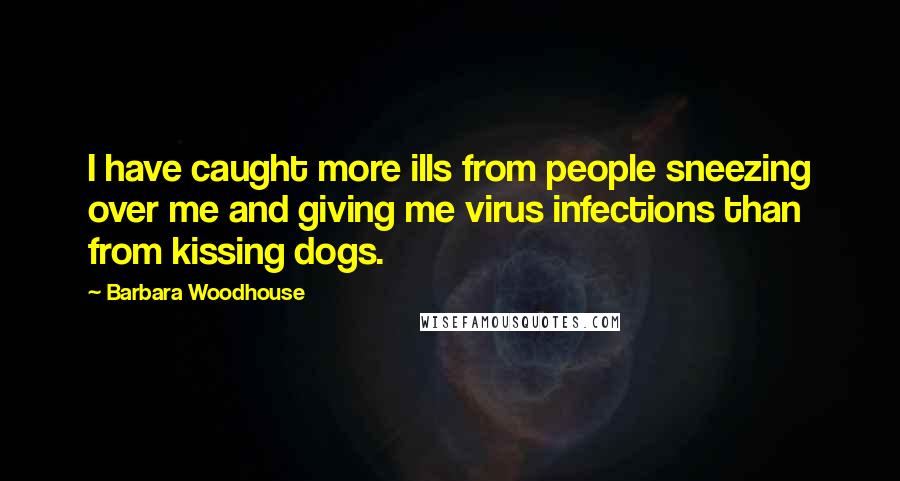 Barbara Woodhouse Quotes: I have caught more ills from people sneezing over me and giving me virus infections than from kissing dogs.