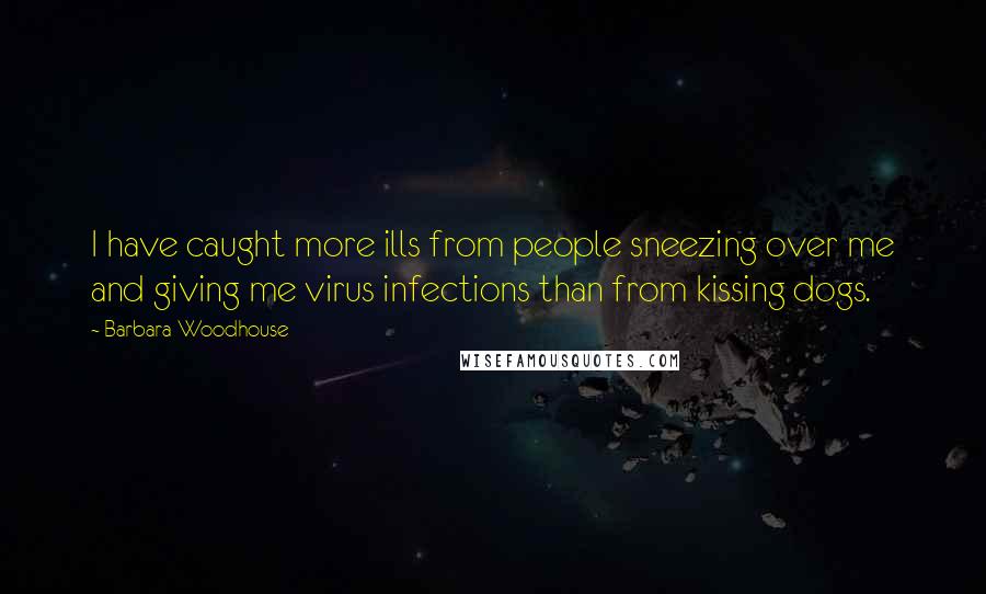Barbara Woodhouse Quotes: I have caught more ills from people sneezing over me and giving me virus infections than from kissing dogs.