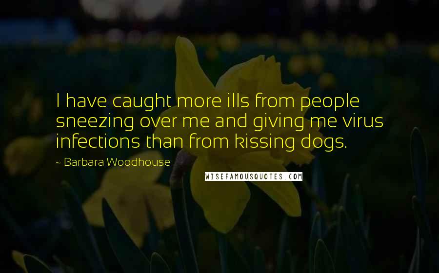 Barbara Woodhouse Quotes: I have caught more ills from people sneezing over me and giving me virus infections than from kissing dogs.