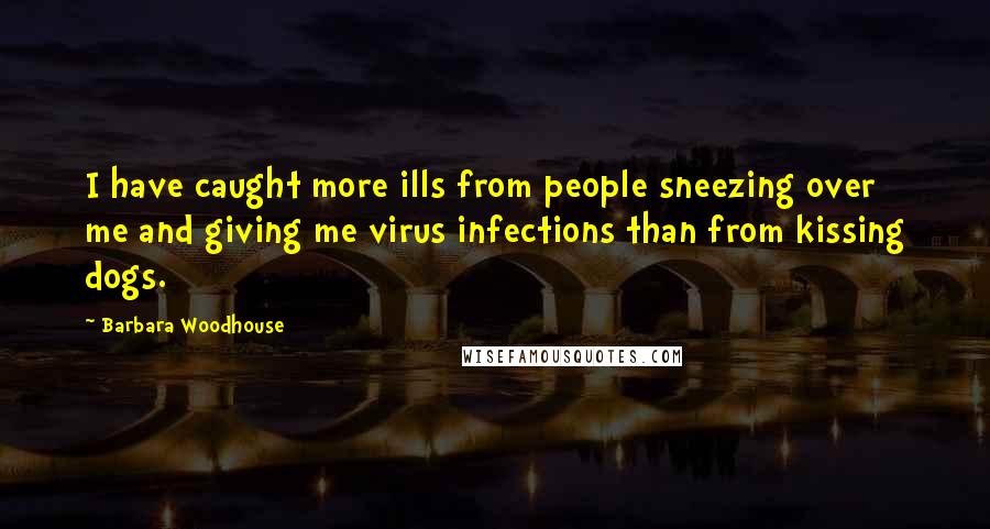 Barbara Woodhouse Quotes: I have caught more ills from people sneezing over me and giving me virus infections than from kissing dogs.