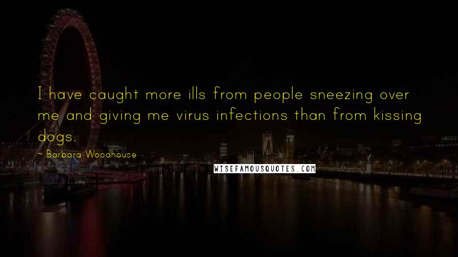 Barbara Woodhouse Quotes: I have caught more ills from people sneezing over me and giving me virus infections than from kissing dogs.