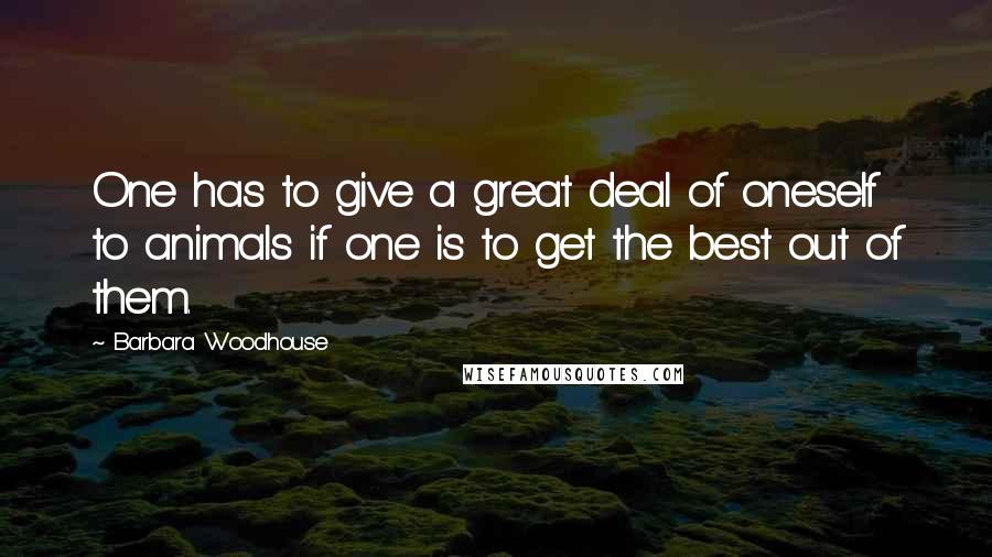 Barbara Woodhouse Quotes: One has to give a great deal of oneself to animals if one is to get the best out of them.