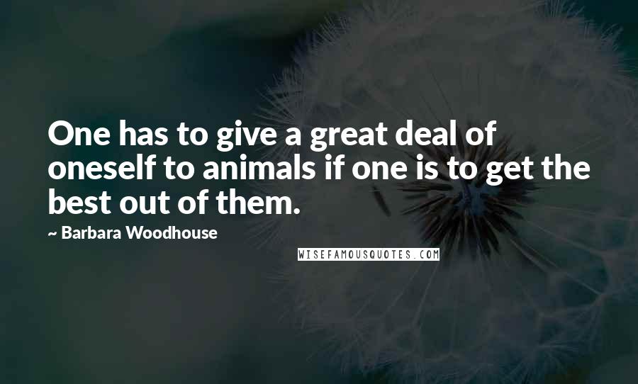 Barbara Woodhouse Quotes: One has to give a great deal of oneself to animals if one is to get the best out of them.