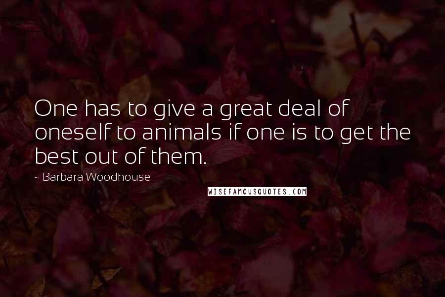 Barbara Woodhouse Quotes: One has to give a great deal of oneself to animals if one is to get the best out of them.