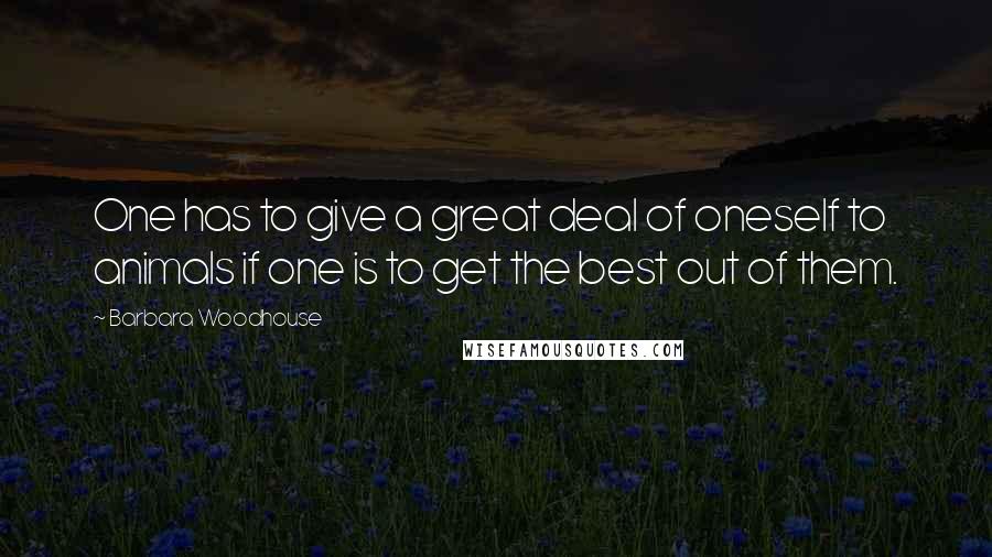 Barbara Woodhouse Quotes: One has to give a great deal of oneself to animals if one is to get the best out of them.