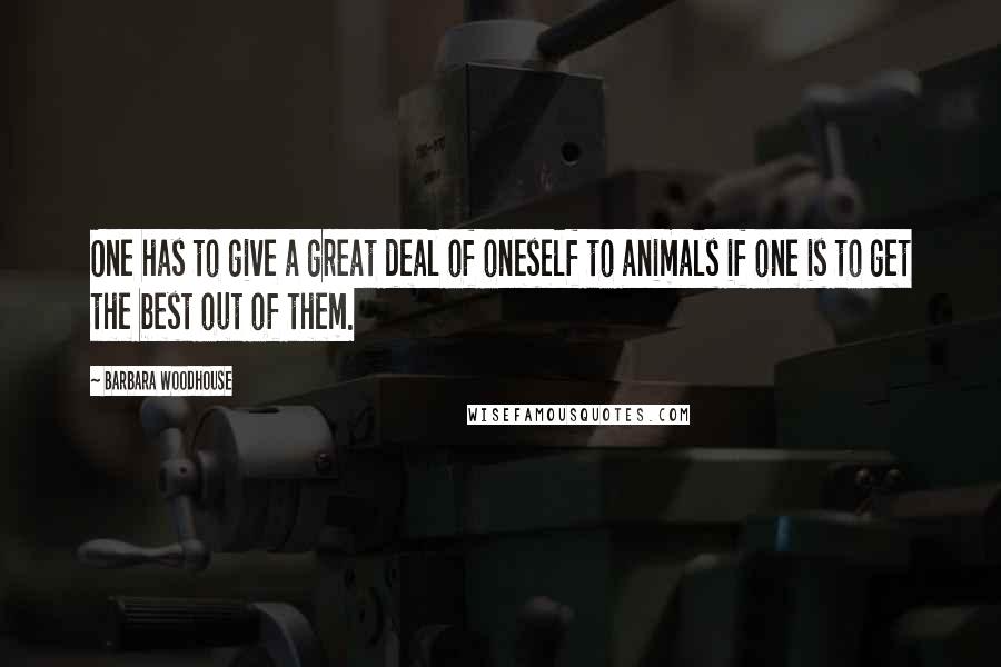 Barbara Woodhouse Quotes: One has to give a great deal of oneself to animals if one is to get the best out of them.