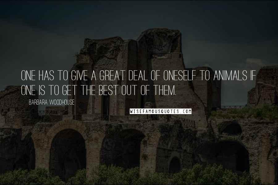 Barbara Woodhouse Quotes: One has to give a great deal of oneself to animals if one is to get the best out of them.
