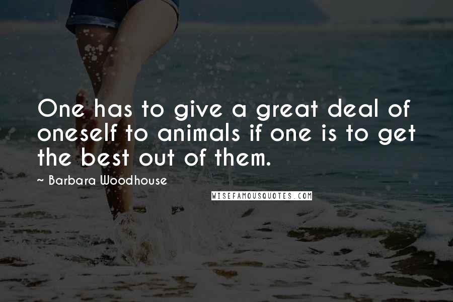 Barbara Woodhouse Quotes: One has to give a great deal of oneself to animals if one is to get the best out of them.