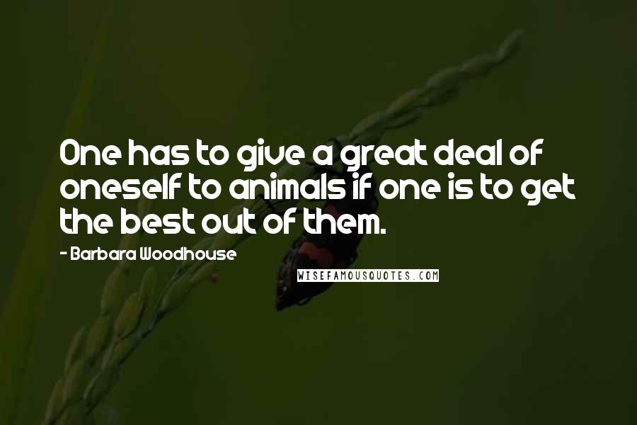 Barbara Woodhouse Quotes: One has to give a great deal of oneself to animals if one is to get the best out of them.