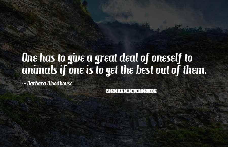 Barbara Woodhouse Quotes: One has to give a great deal of oneself to animals if one is to get the best out of them.