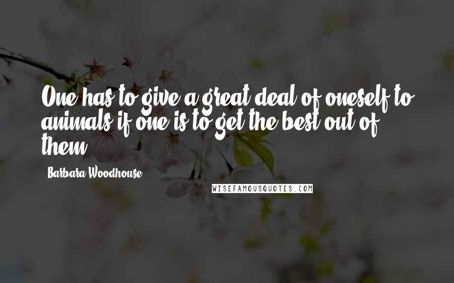 Barbara Woodhouse Quotes: One has to give a great deal of oneself to animals if one is to get the best out of them.