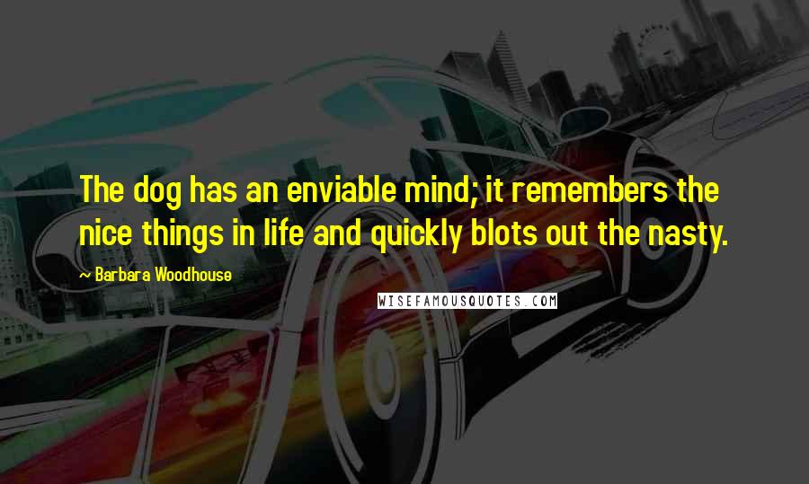 Barbara Woodhouse Quotes: The dog has an enviable mind; it remembers the nice things in life and quickly blots out the nasty.