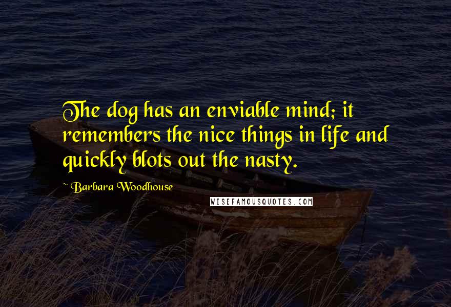 Barbara Woodhouse Quotes: The dog has an enviable mind; it remembers the nice things in life and quickly blots out the nasty.
