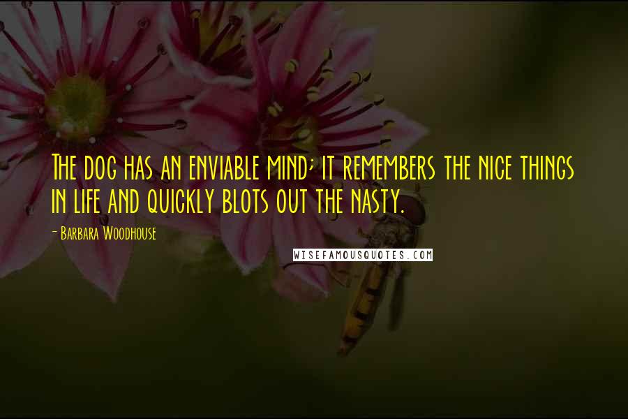 Barbara Woodhouse Quotes: The dog has an enviable mind; it remembers the nice things in life and quickly blots out the nasty.