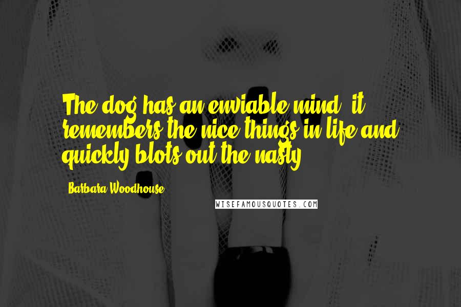 Barbara Woodhouse Quotes: The dog has an enviable mind; it remembers the nice things in life and quickly blots out the nasty.