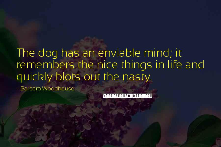 Barbara Woodhouse Quotes: The dog has an enviable mind; it remembers the nice things in life and quickly blots out the nasty.