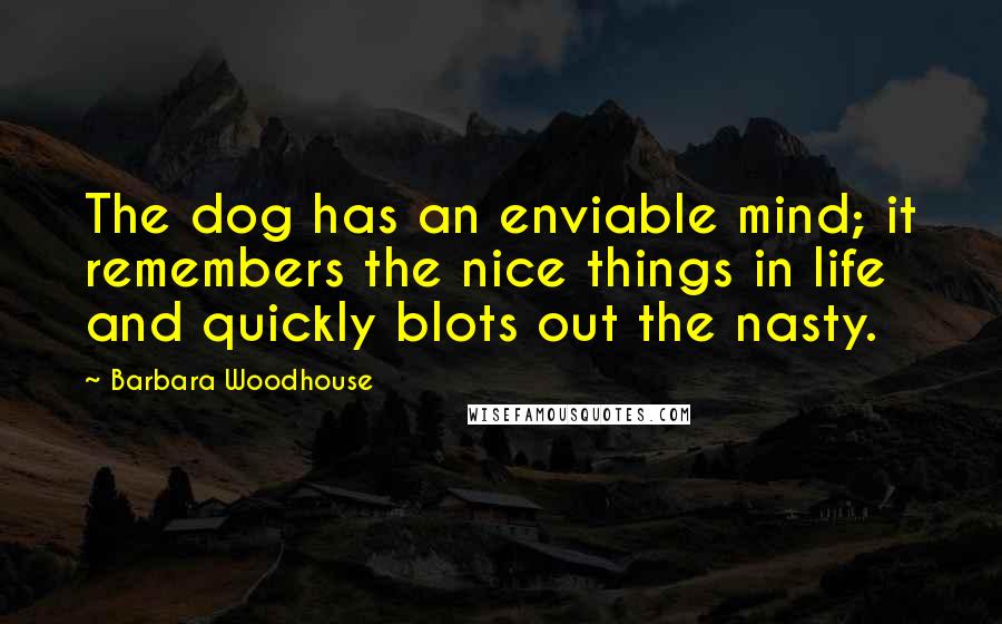 Barbara Woodhouse Quotes: The dog has an enviable mind; it remembers the nice things in life and quickly blots out the nasty.