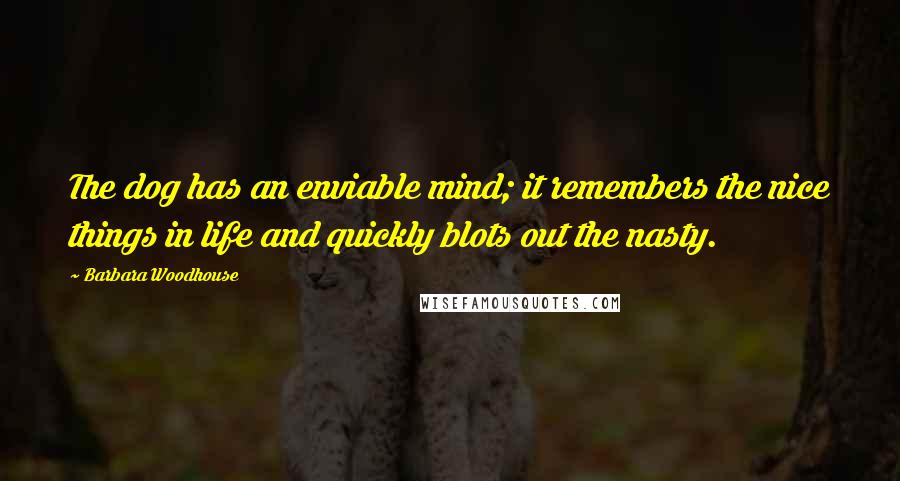 Barbara Woodhouse Quotes: The dog has an enviable mind; it remembers the nice things in life and quickly blots out the nasty.