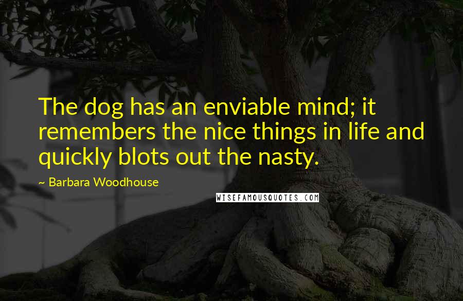 Barbara Woodhouse Quotes: The dog has an enviable mind; it remembers the nice things in life and quickly blots out the nasty.