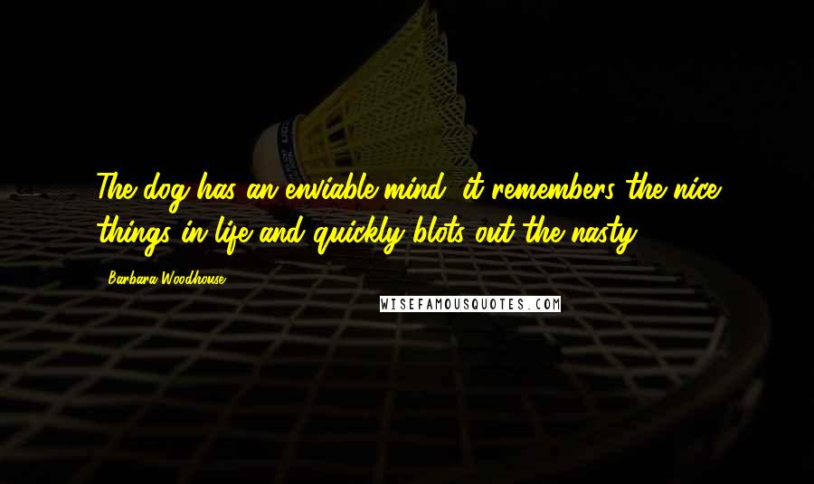 Barbara Woodhouse Quotes: The dog has an enviable mind; it remembers the nice things in life and quickly blots out the nasty.