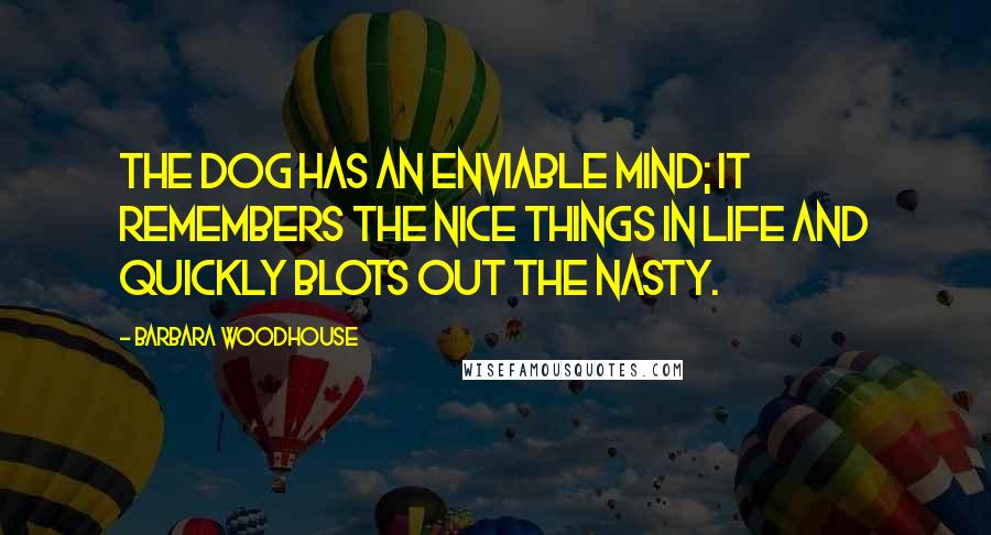 Barbara Woodhouse Quotes: The dog has an enviable mind; it remembers the nice things in life and quickly blots out the nasty.