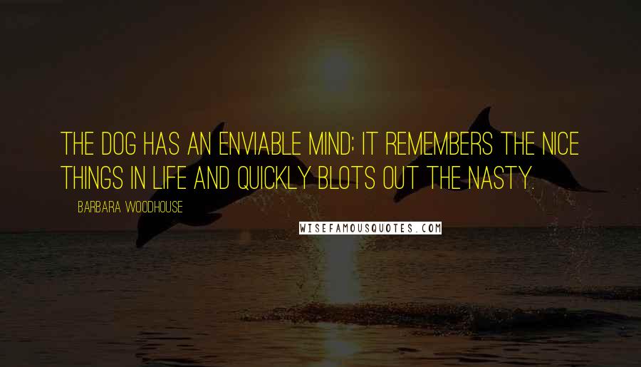 Barbara Woodhouse Quotes: The dog has an enviable mind; it remembers the nice things in life and quickly blots out the nasty.