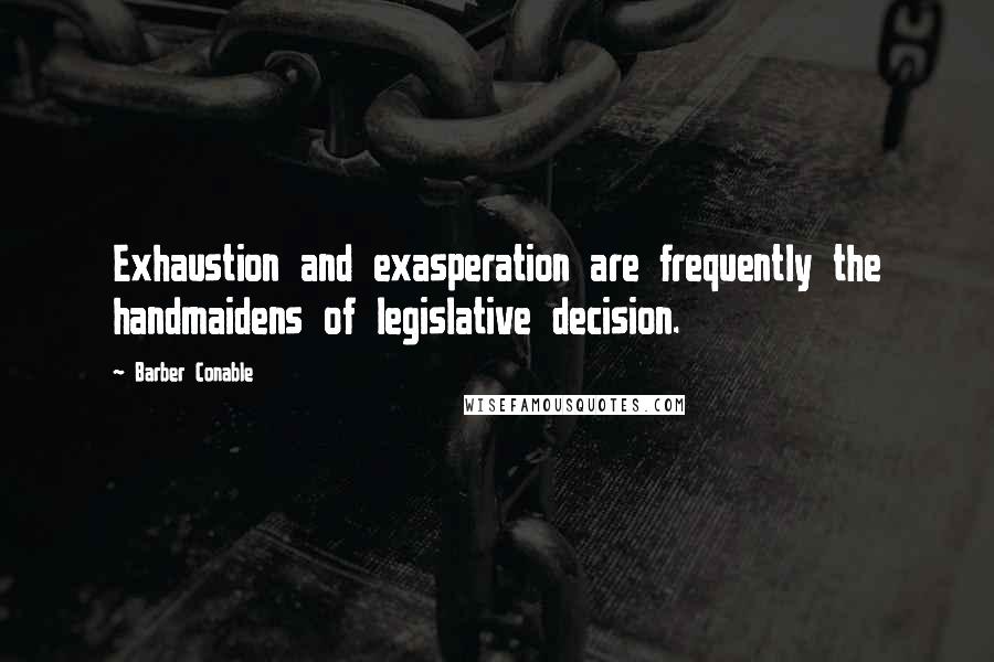 Barber Conable Quotes: Exhaustion and exasperation are frequently the handmaidens of legislative decision.