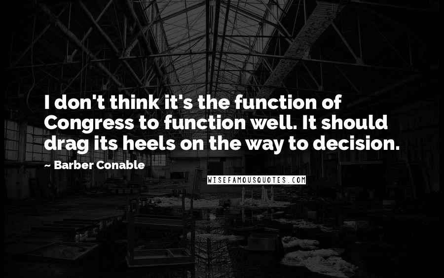 Barber Conable Quotes: I don't think it's the function of Congress to function well. It should drag its heels on the way to decision.