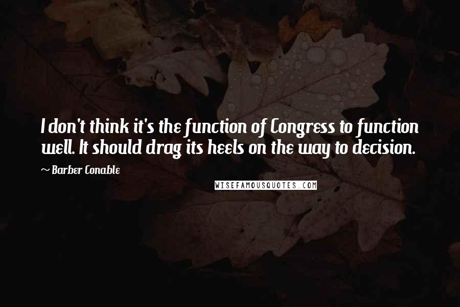 Barber Conable Quotes: I don't think it's the function of Congress to function well. It should drag its heels on the way to decision.