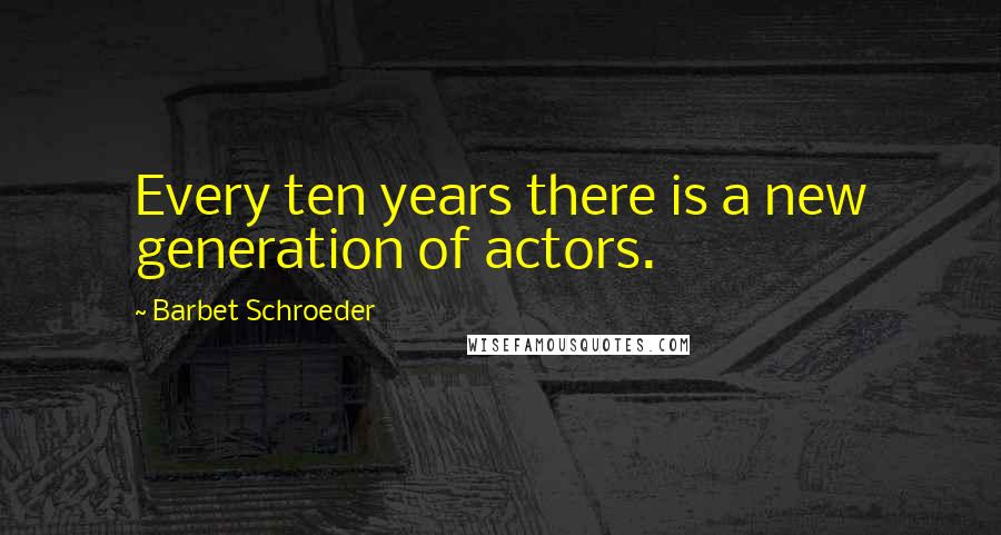 Barbet Schroeder Quotes: Every ten years there is a new generation of actors.