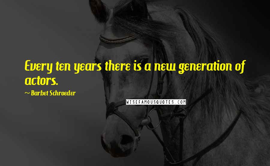 Barbet Schroeder Quotes: Every ten years there is a new generation of actors.