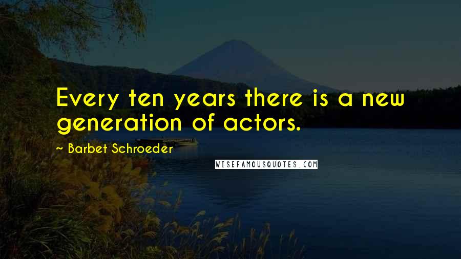 Barbet Schroeder Quotes: Every ten years there is a new generation of actors.